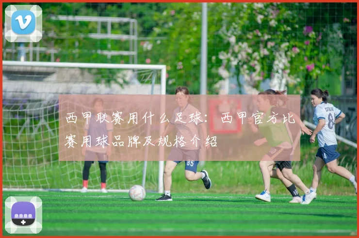 西甲联赛用什么足球：西甲官方比赛用球品牌及规格介绍