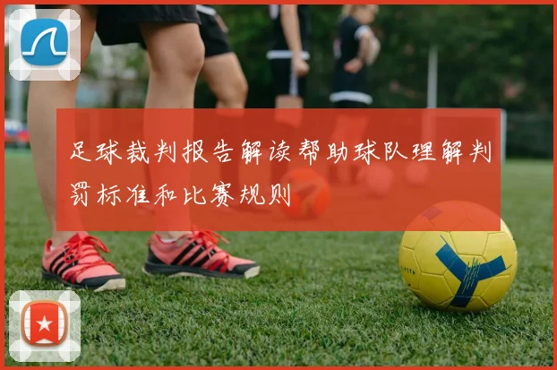 足球裁判报告解读帮助球队理解判罚标准和比赛规则
