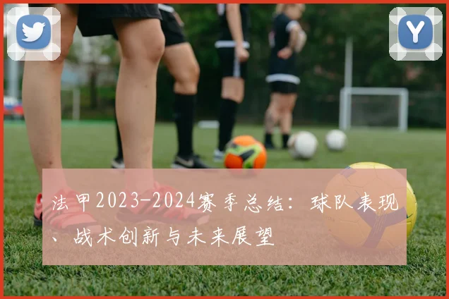 法甲2023-2024赛季总结：球队表现、战术创新与未来展望