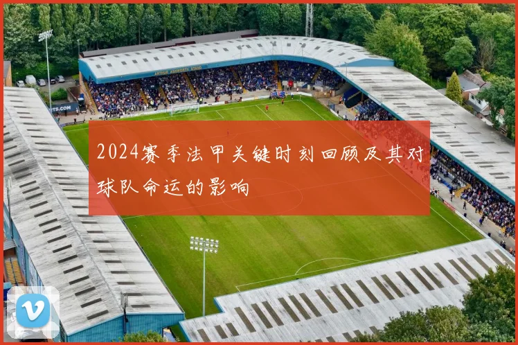 2024赛季法甲关键时刻回顾及其对球队命运的影响