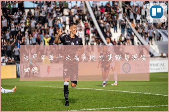 法甲年度十大高光时刻集锦与现场回顾