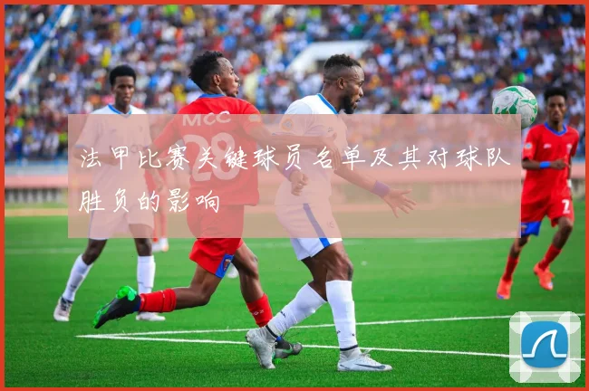 法甲比赛关键球员名单及其对球队胜负的影响