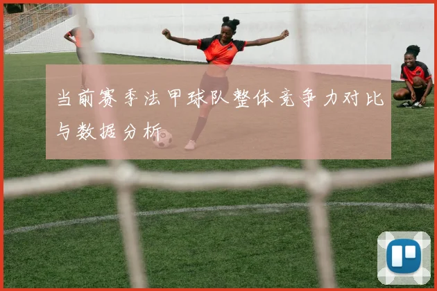 当前赛季法甲球队整体竞争力对比与数据分析