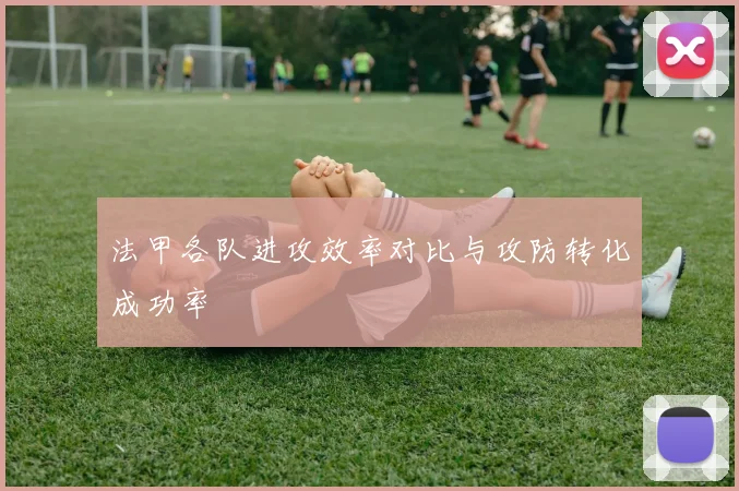 法甲各队进攻效率对比与攻防转化成功率