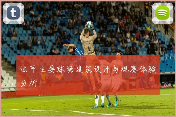 法甲主要球场建筑设计与观赛体验分析