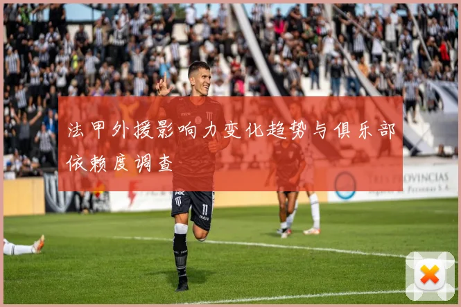 法甲外援影响力变化趋势与俱乐部依赖度调查