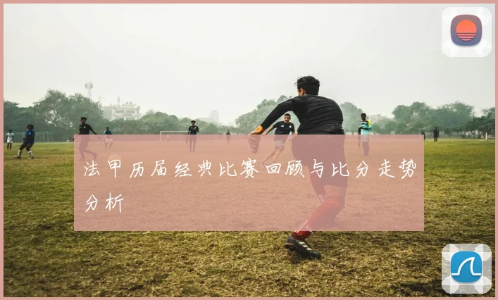 法甲历届经典比赛回顾与比分走势分析